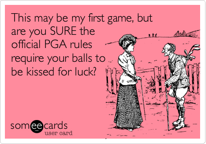 This may be my first game, but
are you SURE the
official PGA rules 
require your balls to
be kissed for luck?