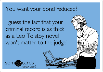 You want your bond reduced?

I guess the fact that your
criminal record is as thick
as a Leo Tolstoy novel 
won't matter to the judge!   