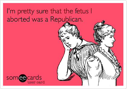 I'm pretty sure that the fetus I aborted was a Republican.