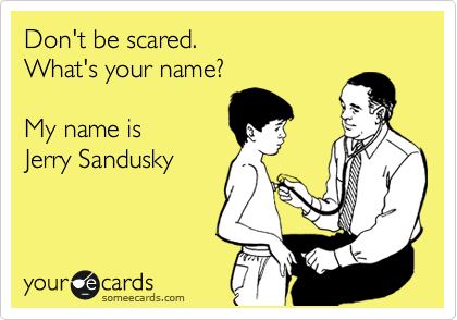 Don't be scared. 
What's your name? 

My name is 
Jerry Sandusky's
