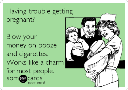 Having trouble getting
pregnant?

Blow your
money on booze
and cigarettes.
Works like a charm
for most people.