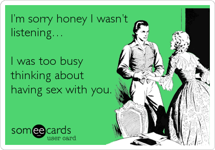 Iâ€™m sorry honey I wasnâ€™t
listeningâ€¦

I was too busy
thinking about
having sex with you.