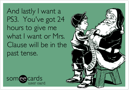 And lastly I want a
PS3.  You've got 24
hours to give me
what I want or Mrs.
Clause will be in the
past tense.