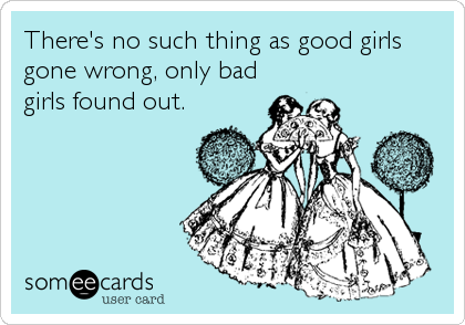 There's no such thing as good girls
gone wrong, only bad
girls found out.