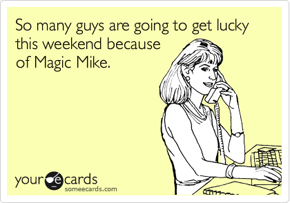 So many guys are going to get lucky this weekend because
of Magic Mike.