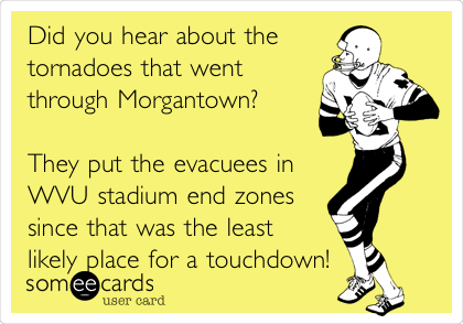 Did you hear about the
tornadoes that went
through Morgantown?

They put the evacuees in
WVU stadium end zones
since that was the least
likely place for a touchdown!