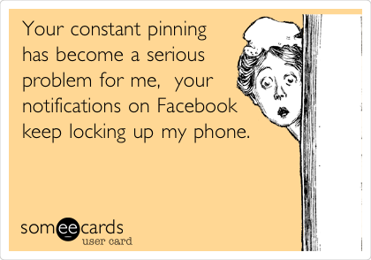 Your constant pinning
has become a serious
problem for me,  your
notifications on Facebook
keep locking up my phone. 