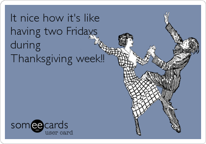 It nice how it's like
having two Fridays
during
Thanksgiving week!!