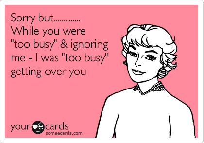 Sorry but..............
While you were
"too busy" & ignoring
me - I was "too busy"
getting over you