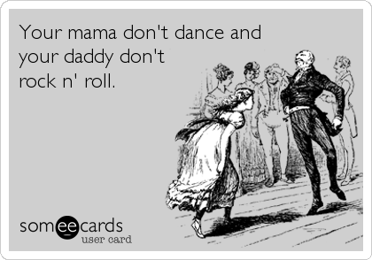 Your mama don't dance and
your daddy don't
rock n' roll.