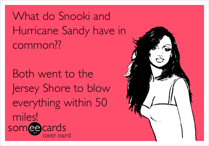 What do Snooki and
Hurricane Sandy have in
common??

Both went to the 
Jersey Shore to blow
everything within 50
miles!