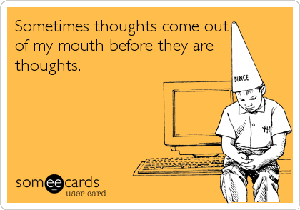 Sometimes thoughts come out
of my mouth before they are 
thoughts.