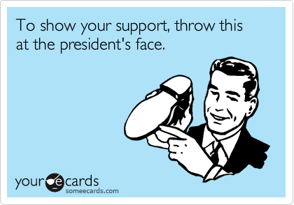 To show your support, thrown this at the president's face.