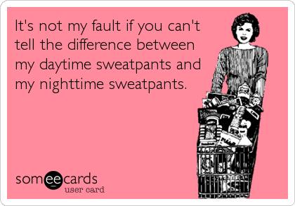 It's not my fault if you can't
tell the difference between
my daytime sweatpants and
my nighttime sweatpants.
