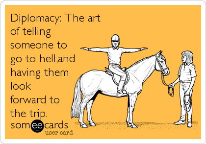 Diplomacy: The art
of telling
someone to
go to hell,and
having them
look
forward to
the trip.