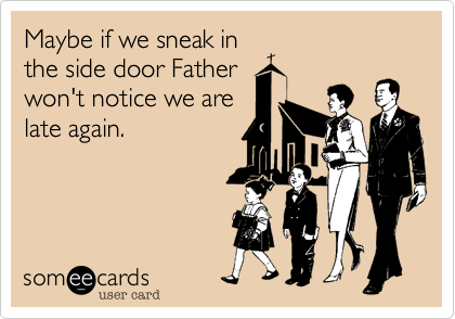 Maybe if we sneak in
the side door Father
won't notice we are
late again. 
