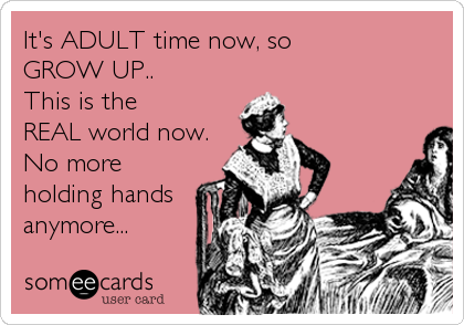 It's ADULT time now, so 
GROW UP..
This is the 
REAL world now.
No more
holding hands
anymore...