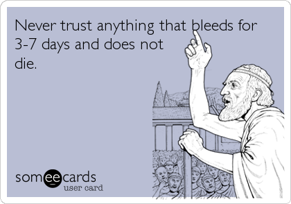 Never trust anything that bleeds for
3-7 days and does not
die.