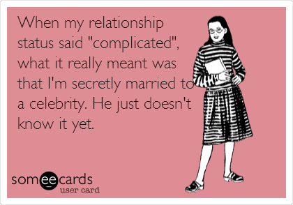 When my relationship
status said "complicated", 
what it really meant was
that I'm secretly married to
a celebrity. He just doesn't
know it yet.
