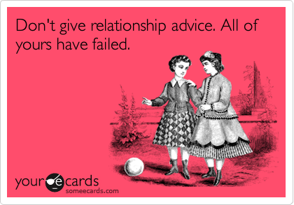 Don't give relationship advice. All of yours have failed. 