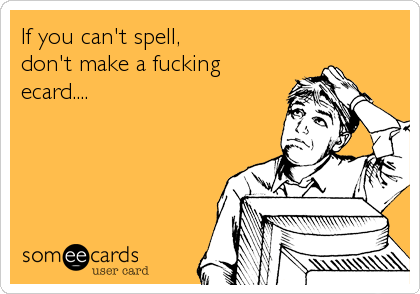If you can't spell, 
don't make a fucking
ecard....
