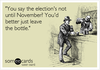 "You say the election's not
until November? You'd 
better just leave    
the bottle."