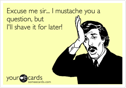 Excuse me sir... I must
ask you a question, but
I'll shave it for later!