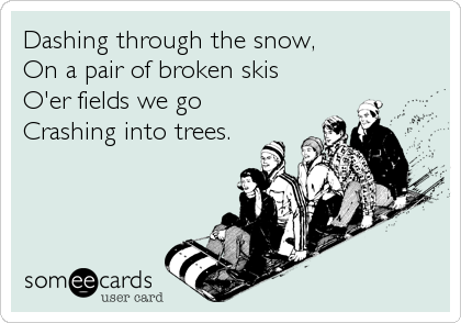 Dashing through the snow,
On a pair of broken skis
O'er fields we go
Crashing into trees.