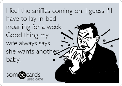I feel the sniffles coming on. I guess I'll
have to lay in bed
moaning for a week.
Good thing my
wife always says
she wants another
baby.