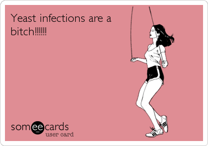 Yeast infections are a
bitch!!!!!!