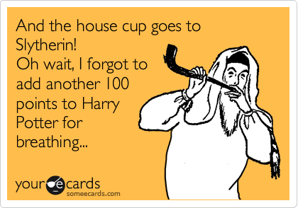 And the house cup goes to Slytherin!
Oh wait, I forgot to
add another 100
points to Harry
Potter for
breathing...