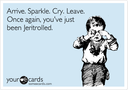 Arrive. Sparkle. Cry. Leave.
Once again, you've just
been Jeritrolled.