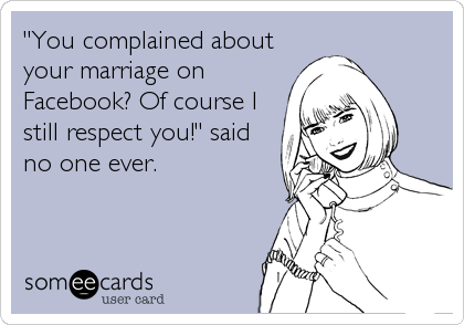 "You complained about
your marriage on
Facebook? Of course I
still respect you!" said
no one ever.