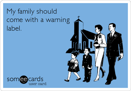My family should
come with a warning
label.
