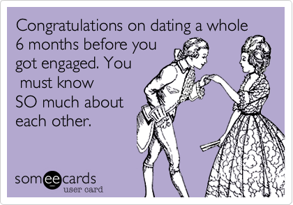 Congratulations on dating a whole
6 months before you
got engaged. You
 must know
SO much about
each other.