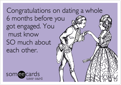 Congratulations on dating a whole
6 months before you
got engaged. You
 must know
SO much about
each other.