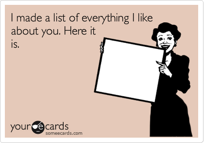 I made a list of everything I like
about you. Here it
is. 
