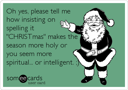 Oh yes, please tell me
how insisting on
spelling it
"CHRISTmas" makes the
season more holy or
you seem more
spiritual... or intelligent. ;)