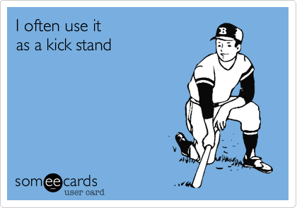 I often use it
as a kick stand