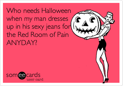 Who needs Halloween
when my man dresses
up in his sexy jeans for
the Red Room of Pain
ANYDAY%3F 