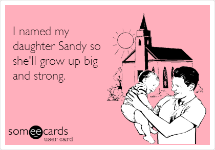 
I named my   
daughter Sandy so
she'll grow up big 
and strong.