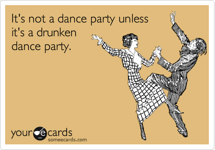 It isn't a dance party unless
it's a drunken
dance party.