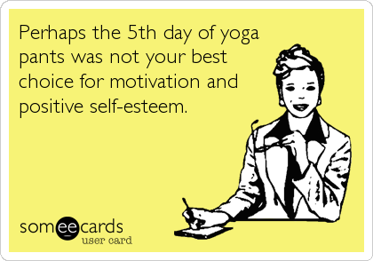 Perhaps the 5th day of yoga
pants was not your best
choice for motivation and
positive self-esteem.