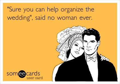 "Sure you can help organize the
wedding", said no woman ever.