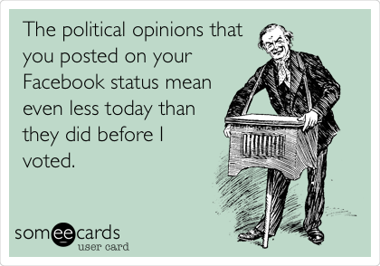 The political opinions that
you posted on your
Facebook status mean
even less today than
they did before I
voted.
