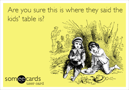  Are you sure this is where they said the
kids' table is?