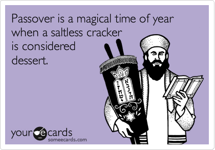 Passover is a magical time of year when a saltless cracker
is considered
desert.