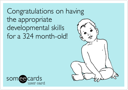 Congratulations on having 
the appropriate
developmental skills
for a 360 month-old! 