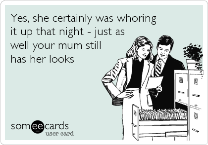 Yes, she certainly was whoring
it up that night - just as
well your mum still
has her looks