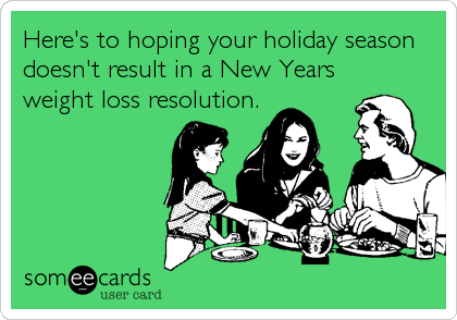 Here's to hoping your holiday season
doesn't result in a New Years
weight loss resolution.